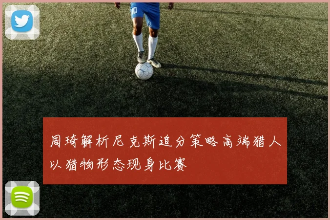 周琦解析尼克斯追分策略高端猎人以猎物形态现身比赛