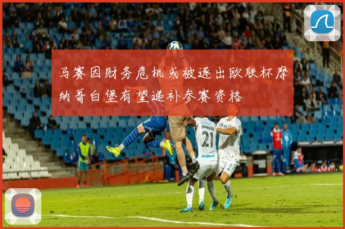 马赛因财务危机或被逐出欧联杯摩纳哥白堡有望递补参赛资格
