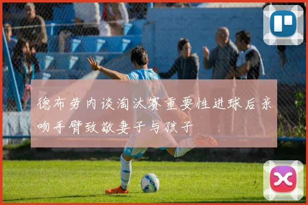 德布劳内谈淘汰赛重要性进球后亲吻手臂致敬妻子与孩子