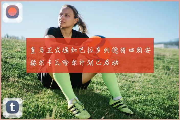 皇马正式通知巴拉多利德将回购安赫尔卡瓦哈尔计划已启动