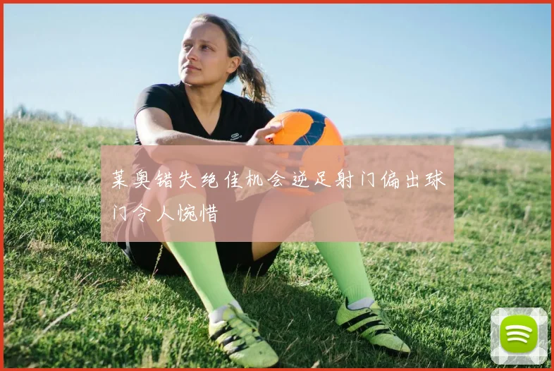 莱奥错失绝佳机会逆足射门偏出球门令人惋惜