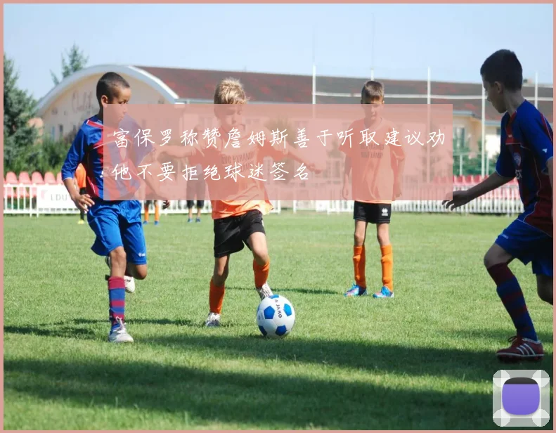 富保罗称赞詹姆斯善于听取建议劝他不要拒绝球迷签名