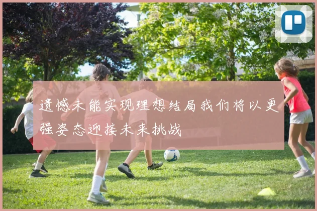 遗憾未能实现理想结局我们将以更强姿态迎接未来挑战