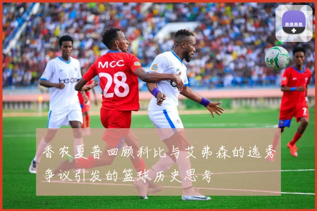 香农夏普回顾科比与艾弗森的选秀争议引发的篮球历史思考