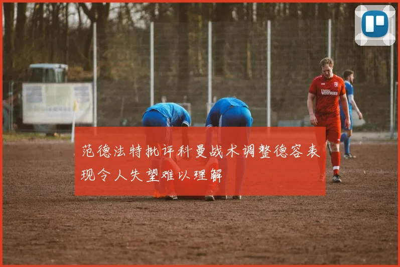 范德法特批评科曼战术调整德容表现令人失望难以理解