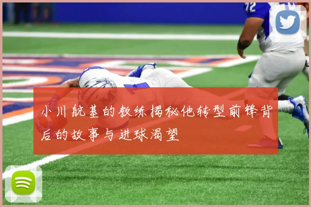 小川航基的教练揭秘他转型前锋背后的故事与进球渴望