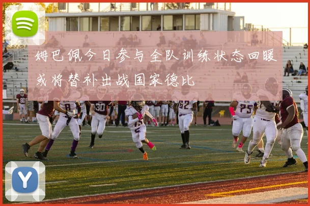 姆巴佩今日参与全队训练状态回暖或将替补出战国家德比