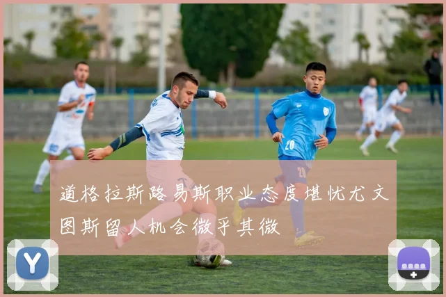 道格拉斯路易斯职业态度堪忧尤文图斯留人机会微乎其微
