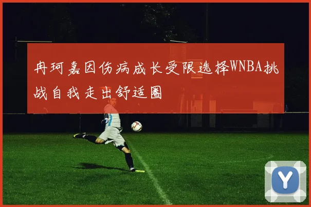 冉珂嘉因伤病成长受限选择WNBA挑战自我走出舒适圈