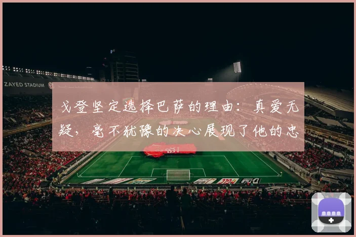 戈登坚定选择巴萨的理由：真爱无疑，毫不犹豫的决心展现了他的忠诚