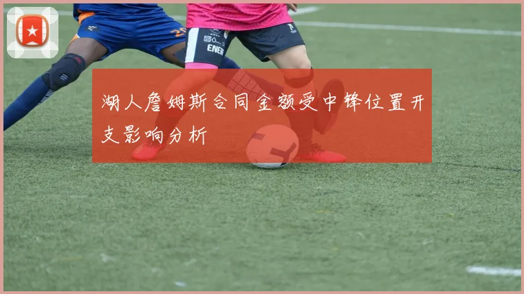 湖人詹姆斯合同金额受中锋位置开支影响分析
