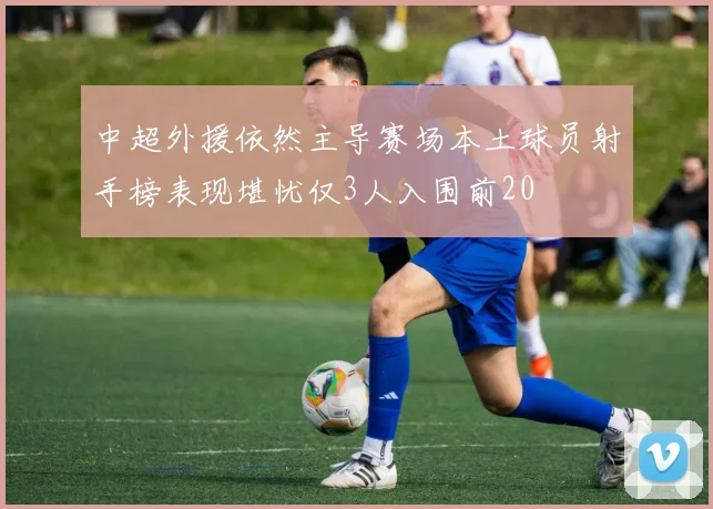 中超外援依然主导赛场本土球员射手榜表现堪忧仅3人入围前20