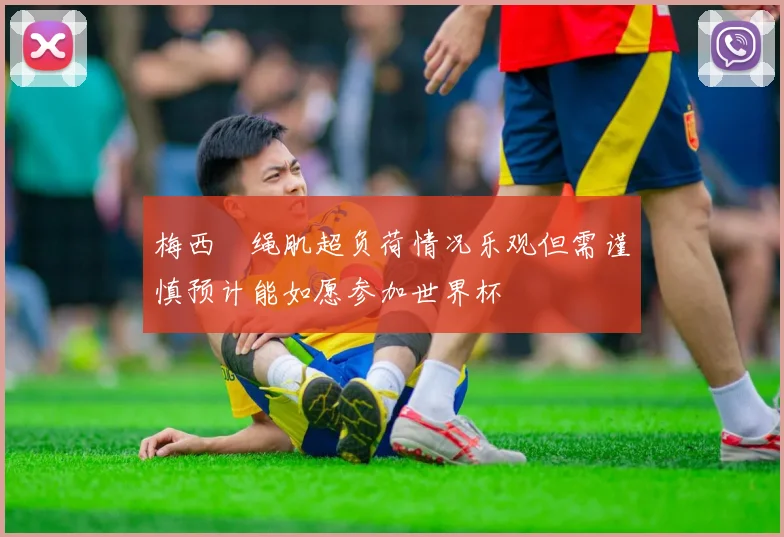 梅西腘绳肌超负荷情况乐观但需谨慎预计能如愿参加世界杯