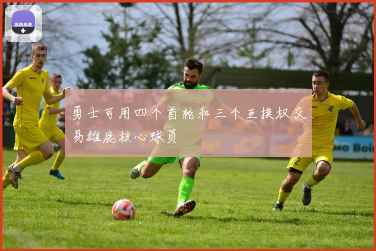 勇士可用四个首轮和三个互换权交易雄鹿核心球员