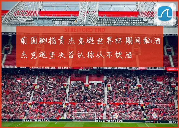 前国脚指责杰克逊世界杯期间酗酒杰克逊坚决否认称从不饮酒