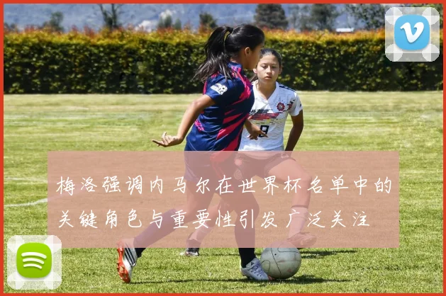 梅洛强调内马尔在世界杯名单中的关键角色与重要性引发广泛关注