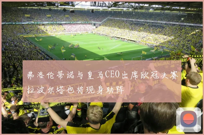 弗洛伦蒂诺与皇马CEO出席欧冠决赛拉波尔塔也将现身助阵