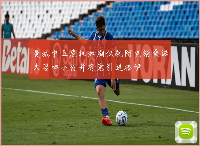曼城中卫危机加剧仅剩阿克胡桑诺夫召回小将并有意引进格伊