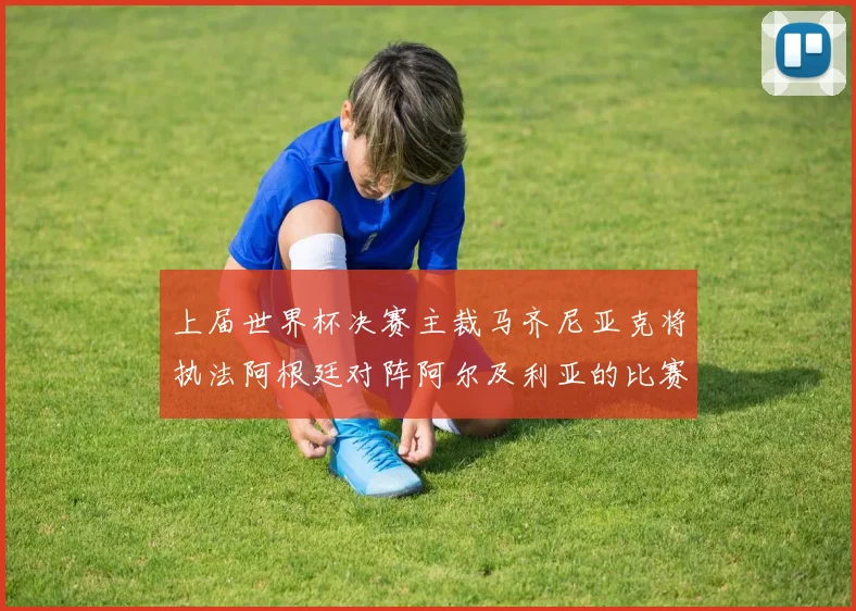 上届世界杯决赛主裁马齐尼亚克将执法阿根廷对阵阿尔及利亚的比赛