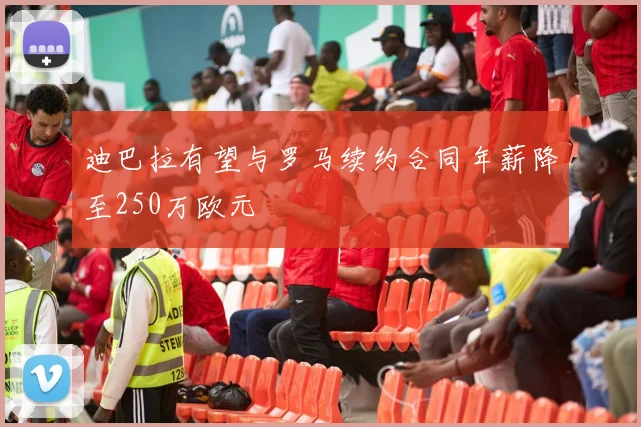 迪巴拉有望与罗马续约合同年薪降至250万欧元
