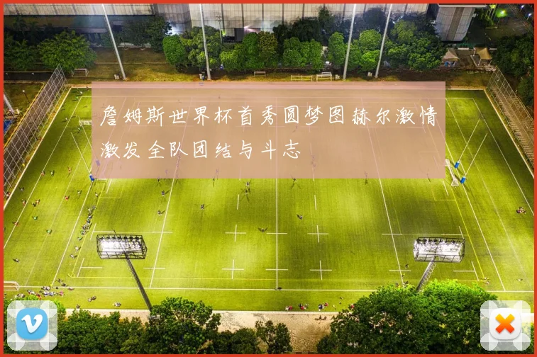 詹姆斯世界杯首秀圆梦图赫尔激情激发全队团结与斗志