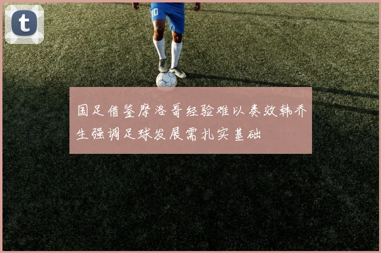 国足借鉴摩洛哥经验难以奏效韩乔生强调足球发展需扎实基础