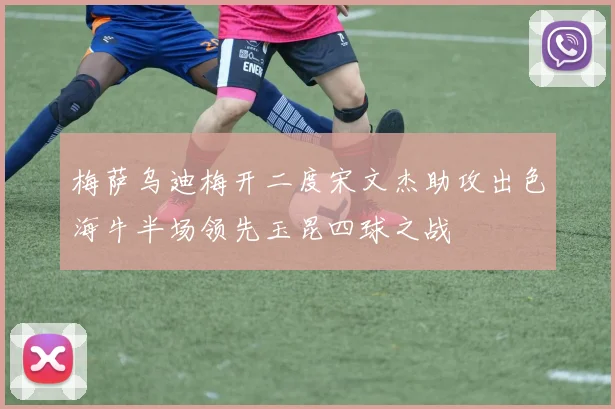 梅萨乌迪梅开二度宋文杰助攻出色海牛半场领先玉昆四球之战