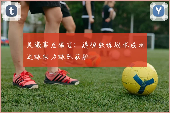 吴曦赛后感言：遵循教练战术成功进球助力球队获胜