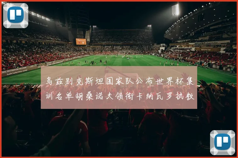 乌兹别克斯坦国家队公布世界杯集训名单胡桑诺夫领衔卡纳瓦罗执教
