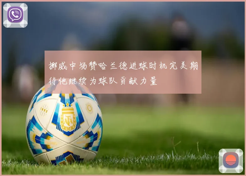 挪威中场赞哈兰德进球时机完美期待他继续为球队贡献力量