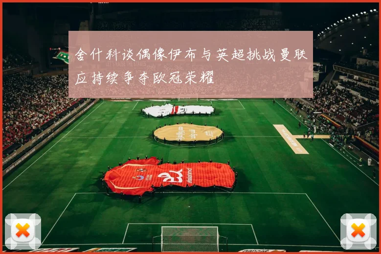 舍什科谈偶像伊布与英超挑战曼联应持续争夺欧冠荣耀