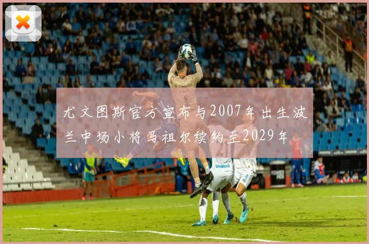 尤文图斯官方宣布与2007年出生波兰中场小将马祖尔续约至2029年