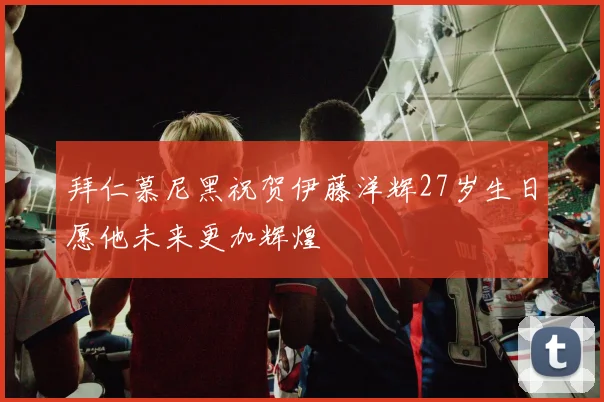 拜仁慕尼黑祝贺伊藤洋辉27岁生日愿他未来更加辉煌